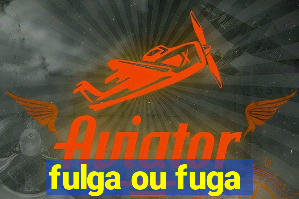 fulga ou fuga